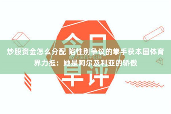 炒股资金怎么分配 陷性别争议的拳手获本国体育界力挺：她是阿尔及利亚的骄傲