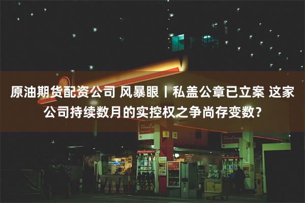 原油期货配资公司 风暴眼丨私盖公章已立案 这家公司持续数月的实控权之争尚存变数？