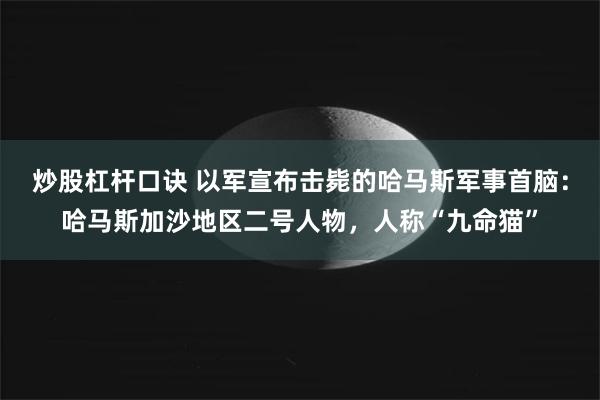 炒股杠杆口诀 以军宣布击毙的哈马斯军事首脑：哈马斯加沙地区二号人物，人称“九命猫”