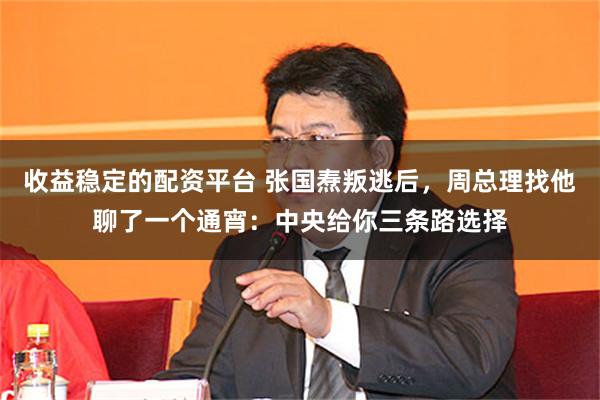 收益稳定的配资平台 张国焘叛逃后，周总理找他聊了一个通宵：中央给你三条路选择