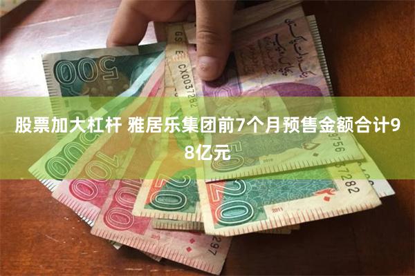 股票加大杠杆 雅居乐集团前7个月预售金额合计98亿元