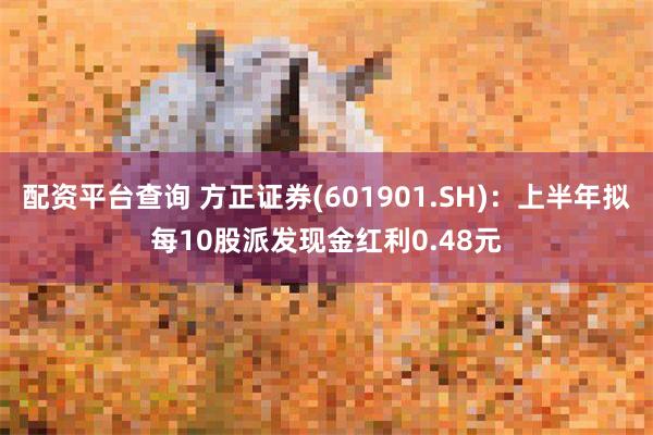 配资平台查询 方正证券(601901.SH)：上半年拟每10股派发现金红利0.48元