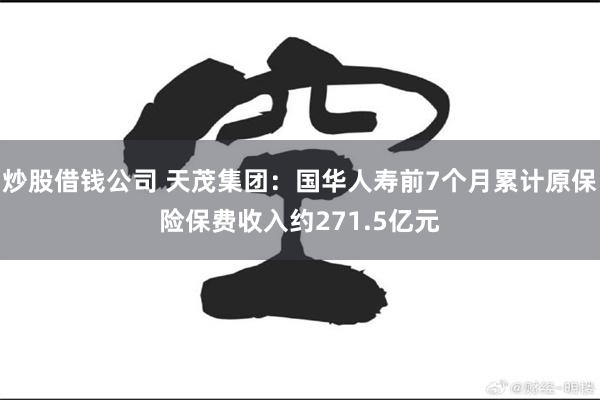 炒股借钱公司 天茂集团：国华人寿前7个月累计原保险保费收入约271.5亿元