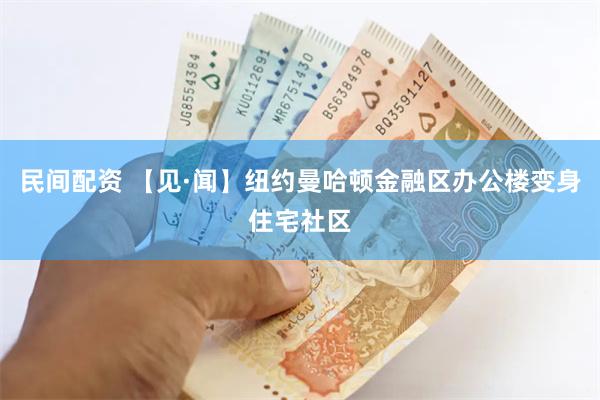 民间配资 【见·闻】纽约曼哈顿金融区办公楼变身住宅社区