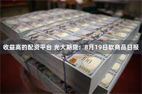 收益高的配资平台 光大期货：8月19日软商品日报