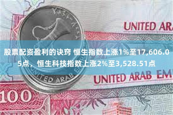 股票配资盈利的诀窍 恒生指数上涨1%至17,606.05点，恒生科技指数上涨2%至3,528.51点