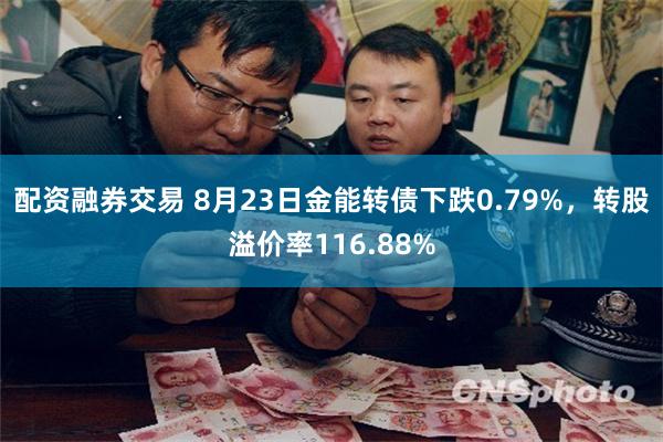 配资融券交易 8月23日金能转债下跌0.79%，转股溢价率116.88%