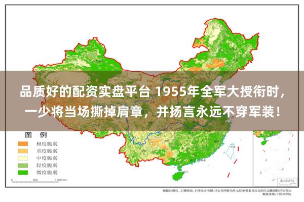 品质好的配资实盘平台 1955年全军大授衔时，一少将当场撕掉肩章，并扬言永远不穿军装！