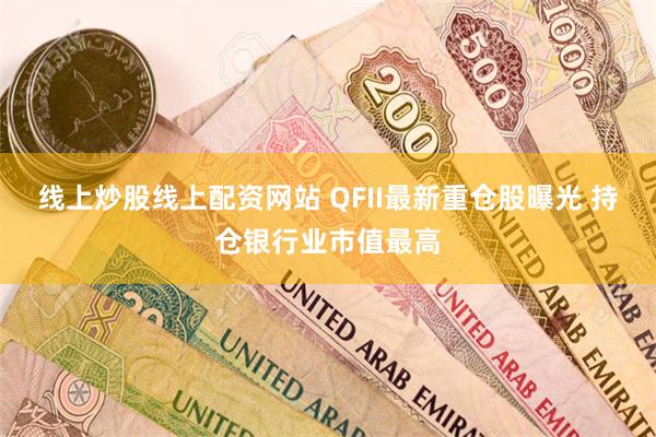 线上炒股线上配资网站 QFII最新重仓股曝光 持仓银行业市值最高