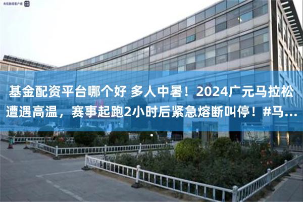 基金配资平台哪个好 多人中暑！2024广元马拉松遭遇高温，赛事起跑2小时后紧急熔断叫停！#马...