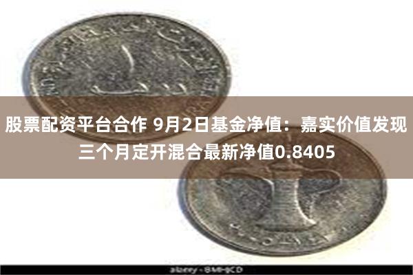 股票配资平台合作 9月2日基金净值：嘉实价值发现三个月定开混合最新净值0.8405