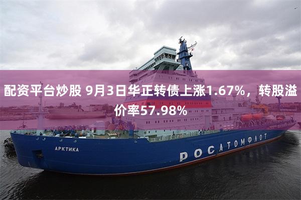 配资平台炒股 9月3日华正转债上涨1.67%，转股溢价率57.98%