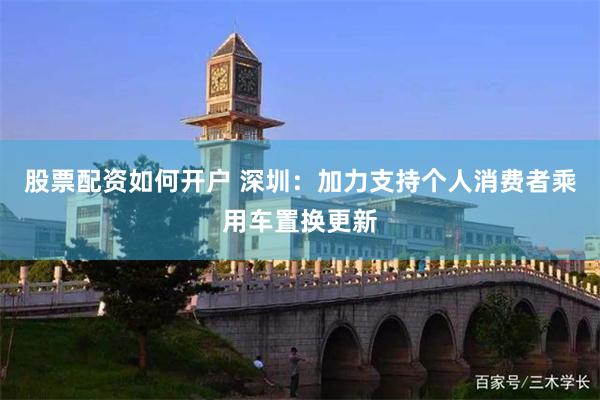 股票配资如何开户 深圳：加力支持个人消费者乘用车置换更新