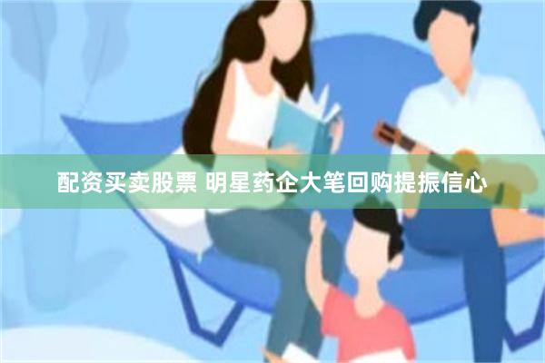 配资买卖股票 明星药企大笔回购提振信心