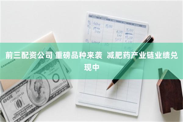 前三配资公司 重磅品种来袭  减肥药产业链业绩兑现中