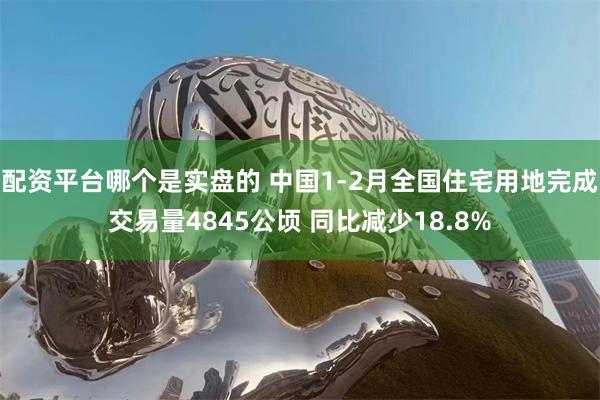 配资平台哪个是实盘的 中国1-2月全国住宅用地完成交易量4845公顷 同比减少18.8%