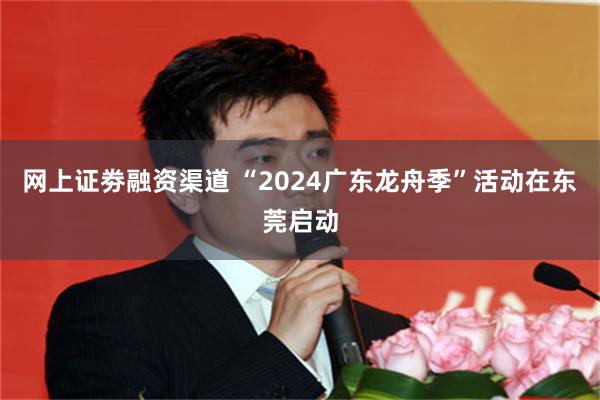 网上证劵融资渠道 “2024广东龙舟季”活动在东莞启动