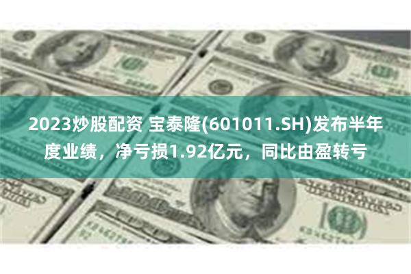 2023炒股配资 宝泰隆(601011.SH)发布半年度业绩，净亏损1.92亿元，同比由盈转亏