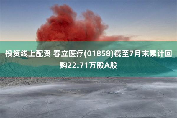 投资线上配资 春立医疗(01858)截至7月末累计回购22.71万股A股