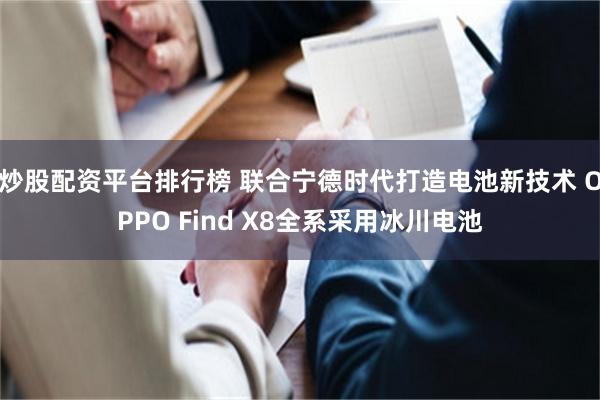 炒股配资平台排行榜 联合宁德时代打造电池新技术 OPPO Find X8全系采用冰川电池