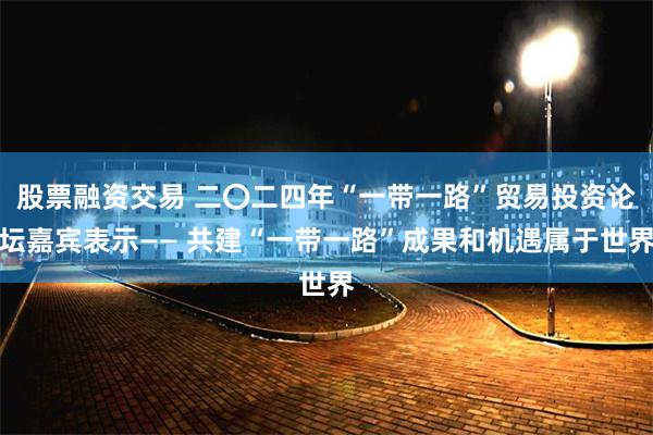 股票融资交易 二〇二四年“一带一路”贸易投资论坛嘉宾表示—— 共建“一带一路”成果和机遇属于世界