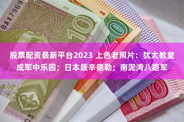 股票配资最新平台2023 上色老照片：犹太教堂成军中乐园；日本版辛德勒；南泥湾八路军