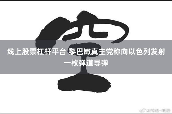 线上股票杠杆平台 黎巴嫩真主党称向以色列发射一枚弹道导弹