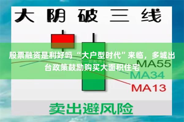 股票融资是利好吗 “大户型时代”来临，多城出台政策鼓励购买大面积住宅