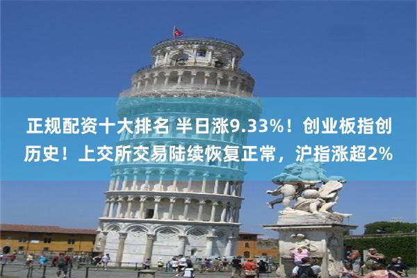 正规配资十大排名 半日涨9.33%！创业板指创历史！上交所交易陆续恢复正常，沪指涨超2%