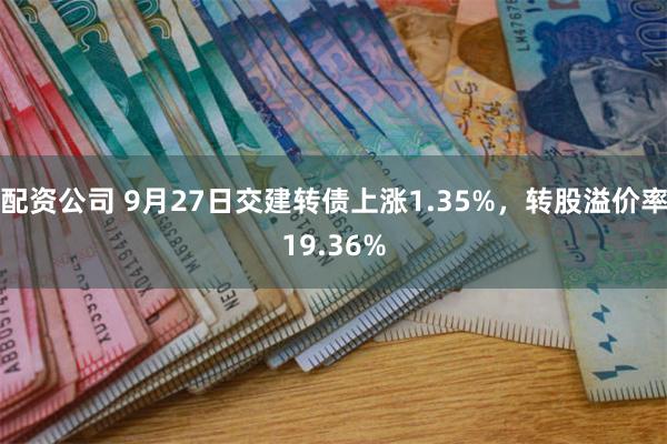 配资公司 9月27日交建转债上涨1.35%，转股溢价率19.36%