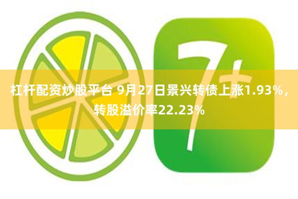 杠杆配资炒股平台 9月27日景兴转债上涨1.93%，转股溢价率22.23%