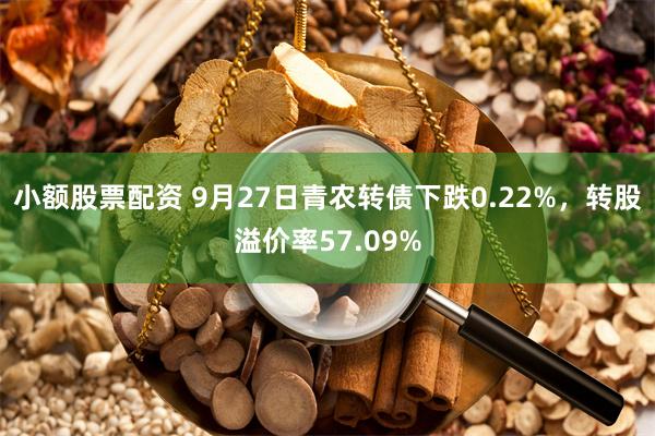 小额股票配资 9月27日青农转债下跌0.22%，转股溢价率57.09%