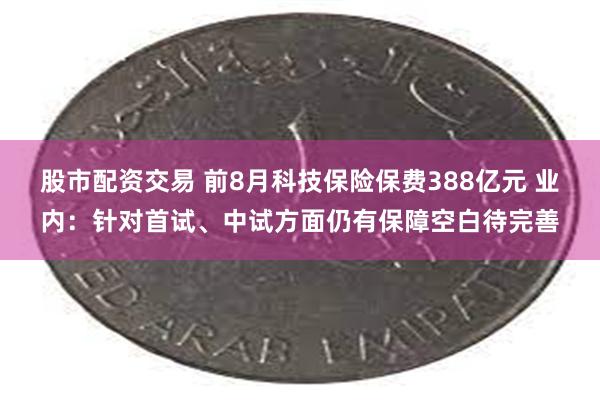 股市配资交易 前8月科技保险保费388亿元 业内：针对首试、中试方面仍有保障空白待完善