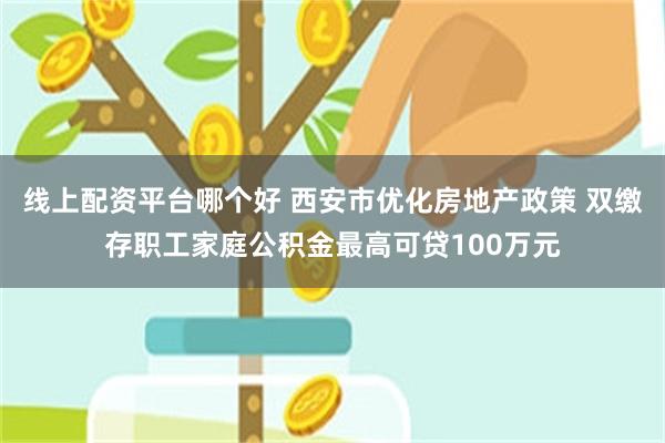 线上配资平台哪个好 西安市优化房地产政策 双缴存职工家庭公积金最高可贷100万元