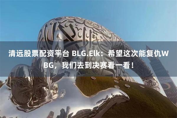 清远股票配资平台 BLG.Elk：希望这次能复仇WBG，我们去到决赛看一看！