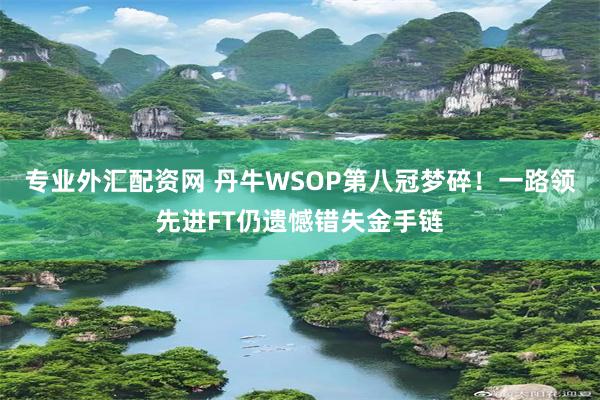 专业外汇配资网 丹牛WSOP第八冠梦碎！一路领先进FT仍遗憾错失金手链