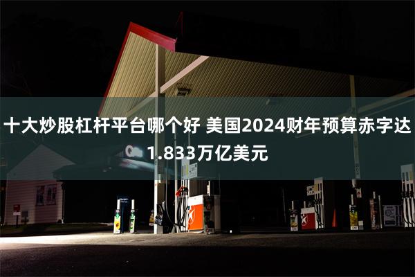 十大炒股杠杆平台哪个好 美国2024财年预算赤字达1.833万亿美元