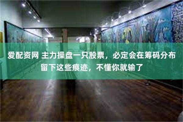 爱配资网 主力操盘一只股票，必定会在筹码分布留下这些痕迹，不懂你就输了