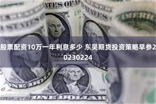 股票配资10万一年利息多少 东吴期货投资策略早参20230224