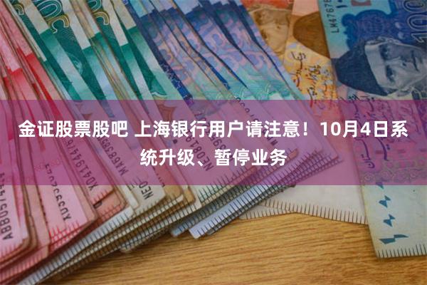 金证股票股吧 上海银行用户请注意！10月4日系统升级、暂停业务