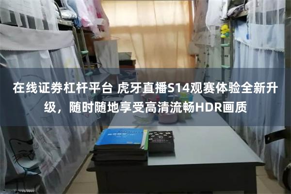 在线证劵杠杆平台 虎牙直播S14观赛体验全新升级，随时随地享受高清流畅HDR画质