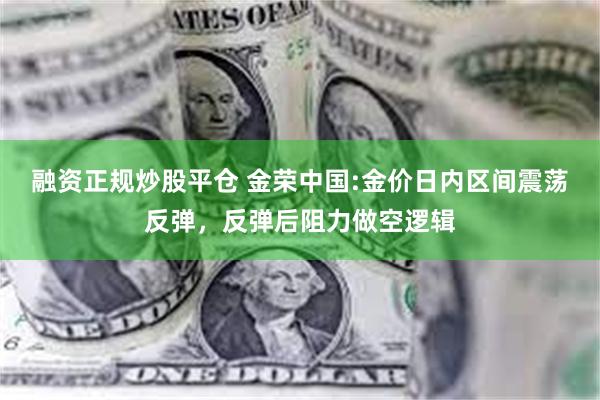 融资正规炒股平仓 金荣中国:金价日内区间震荡反弹，反弹后阻力做空逻辑