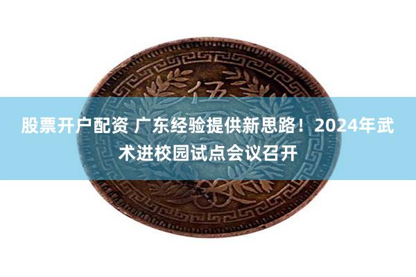 股票开户配资 广东经验提供新思路！2024年武术进校园试点会议召开