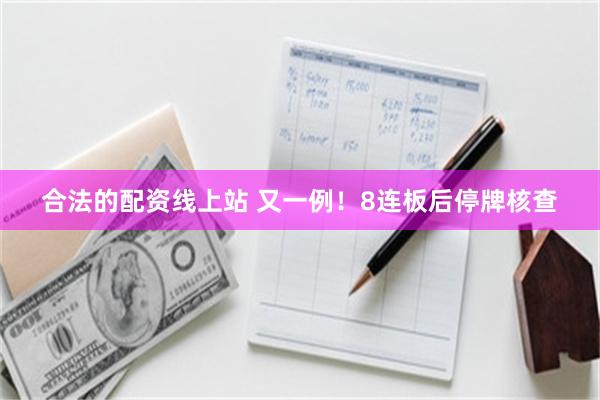 合法的配资线上站 又一例！8连板后停牌核查