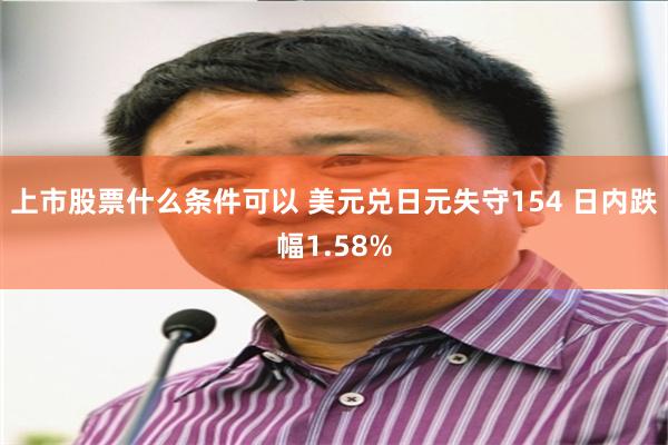 上市股票什么条件可以 美元兑日元失守154 日内跌幅1.58%