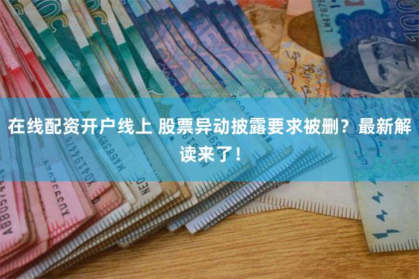 在线配资开户线上 股票异动披露要求被删？最新解读来了！