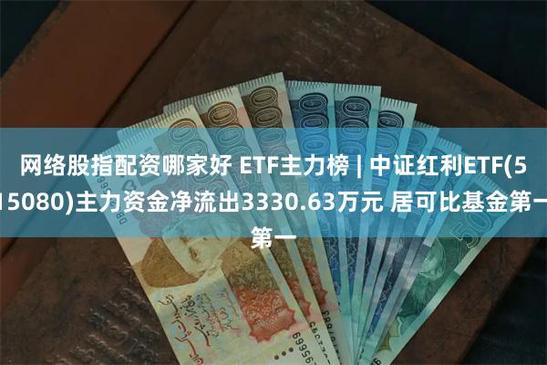 网络股指配资哪家好 ETF主力榜 | 中证红利ETF(515080)主力资金净流出3330.63万元 居可比基金第一