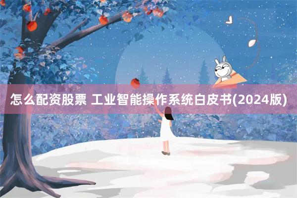 怎么配资股票 工业智能操作系统白皮书(2024版)