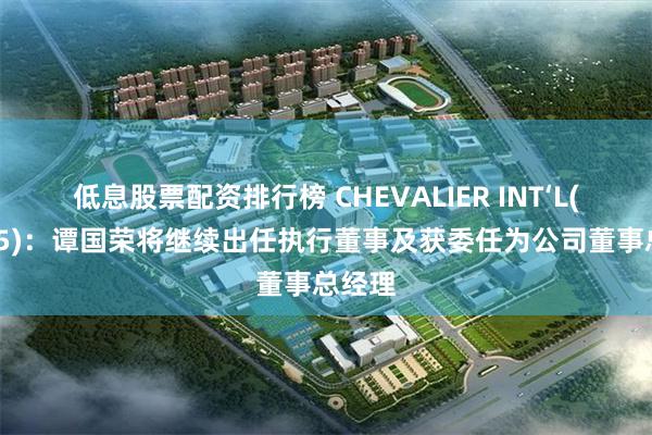 低息股票配资排行榜 CHEVALIER INT‘L(00025)：谭国荣将继续出任执行董事及获委任为公司董事总经理