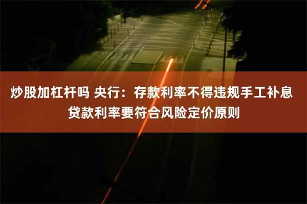 炒股加杠杆吗 央行：存款利率不得违规手工补息 贷款利率要符合风险定价原则